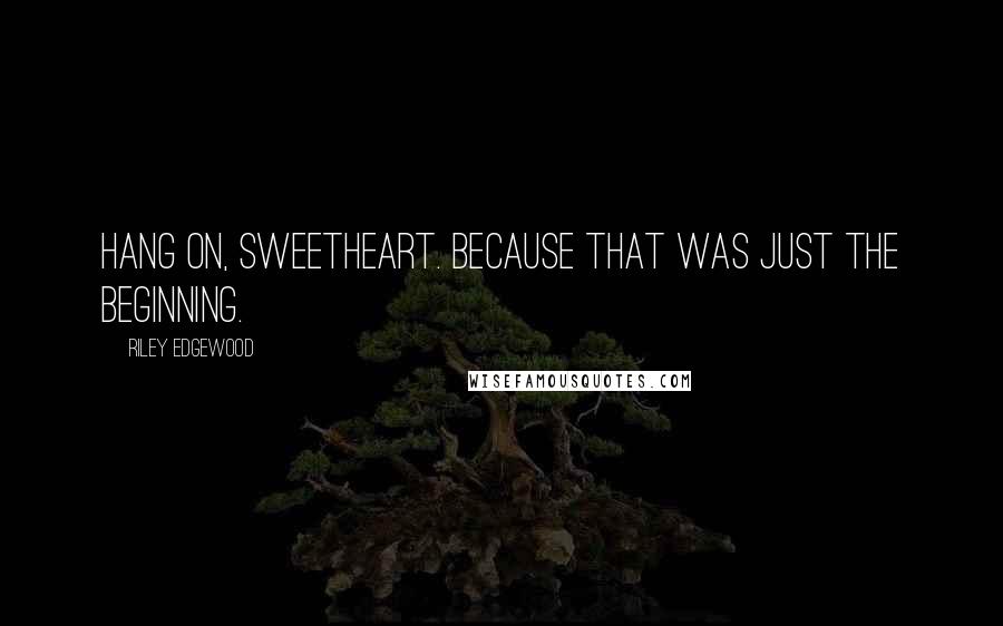 Riley Edgewood Quotes: Hang on, sweetheart. Because that was just the beginning.