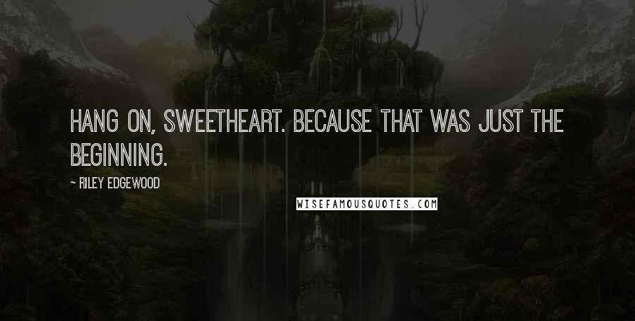 Riley Edgewood Quotes: Hang on, sweetheart. Because that was just the beginning.