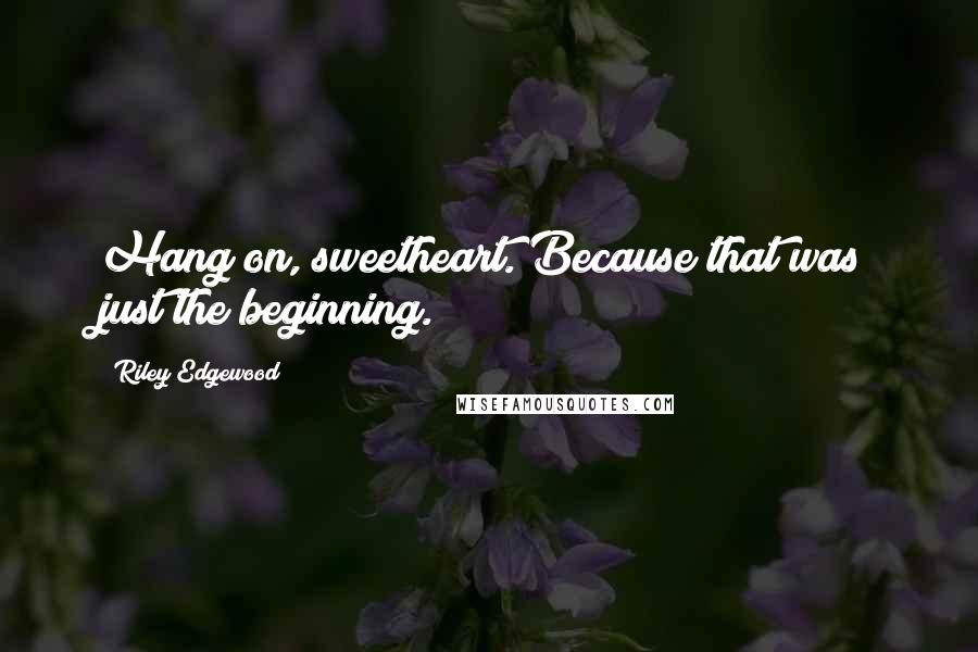 Riley Edgewood Quotes: Hang on, sweetheart. Because that was just the beginning.