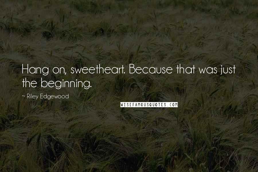 Riley Edgewood Quotes: Hang on, sweetheart. Because that was just the beginning.