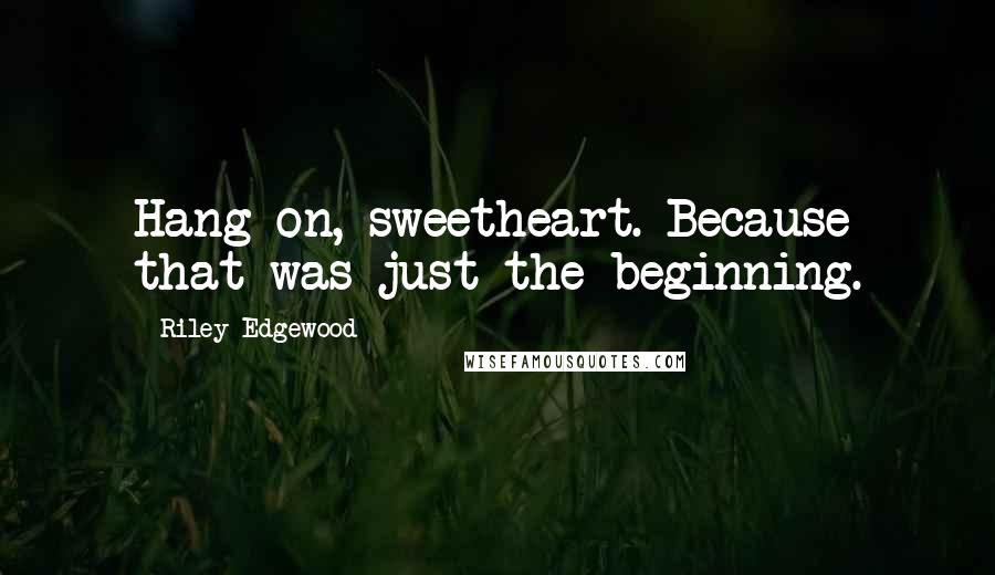 Riley Edgewood Quotes: Hang on, sweetheart. Because that was just the beginning.