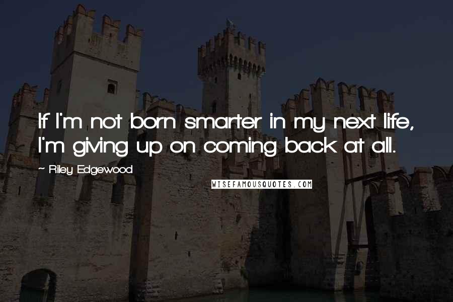 Riley Edgewood Quotes: If I'm not born smarter in my next life, I'm giving up on coming back at all.