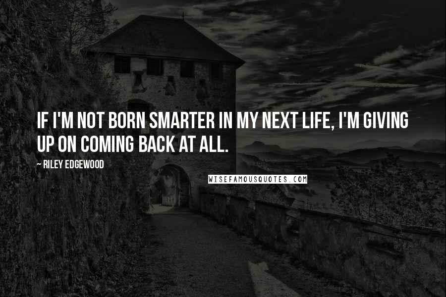 Riley Edgewood Quotes: If I'm not born smarter in my next life, I'm giving up on coming back at all.
