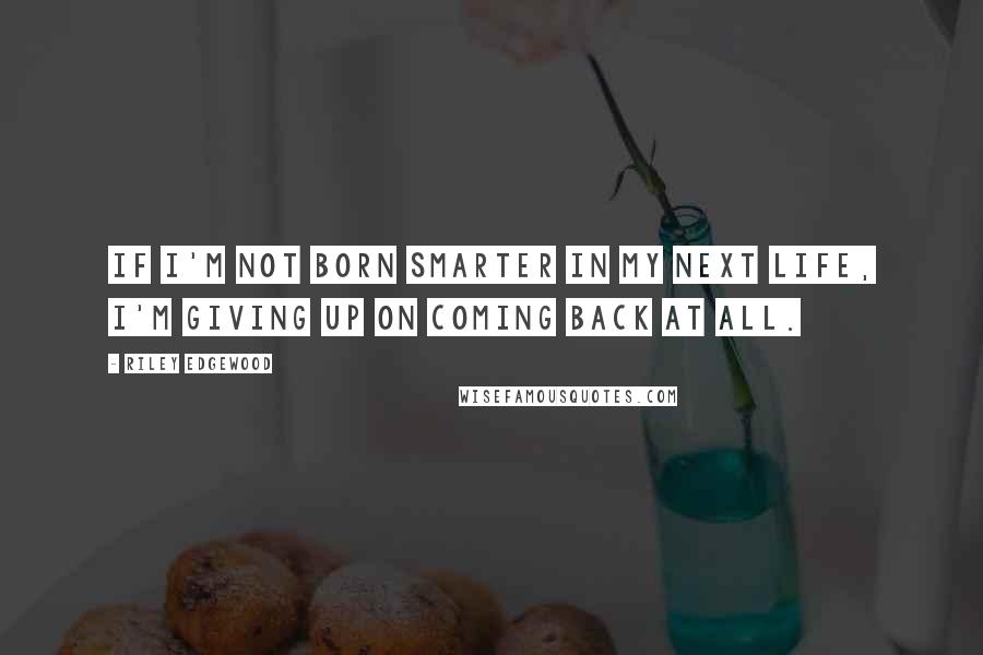 Riley Edgewood Quotes: If I'm not born smarter in my next life, I'm giving up on coming back at all.