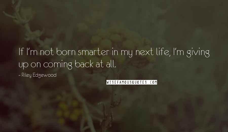 Riley Edgewood Quotes: If I'm not born smarter in my next life, I'm giving up on coming back at all.