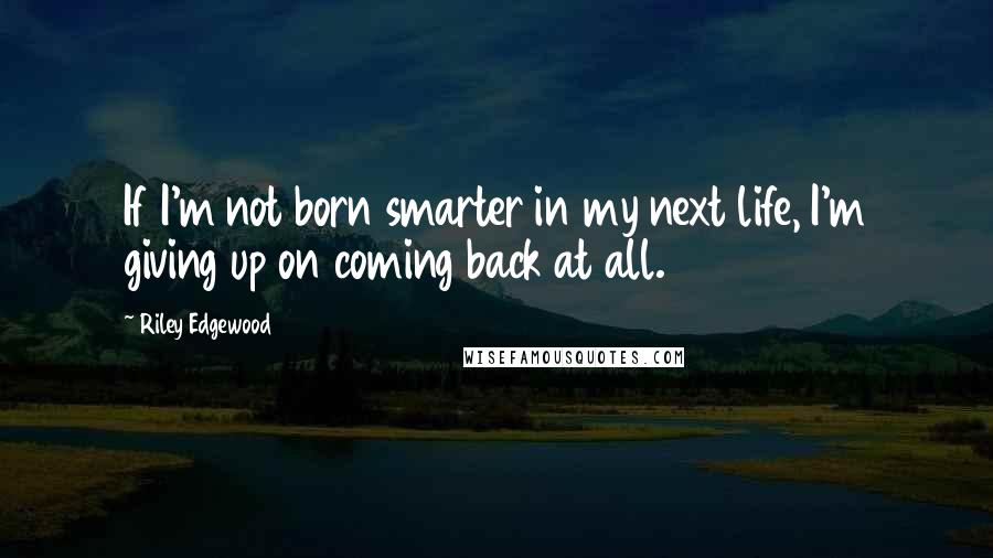 Riley Edgewood Quotes: If I'm not born smarter in my next life, I'm giving up on coming back at all.