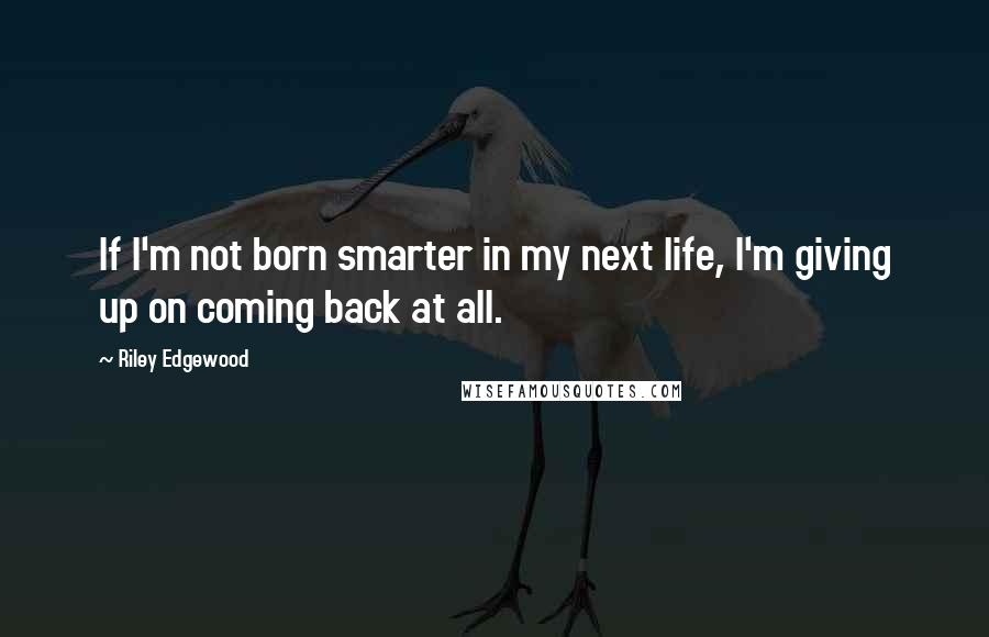 Riley Edgewood Quotes: If I'm not born smarter in my next life, I'm giving up on coming back at all.