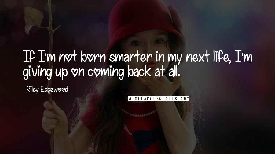 Riley Edgewood Quotes: If I'm not born smarter in my next life, I'm giving up on coming back at all.