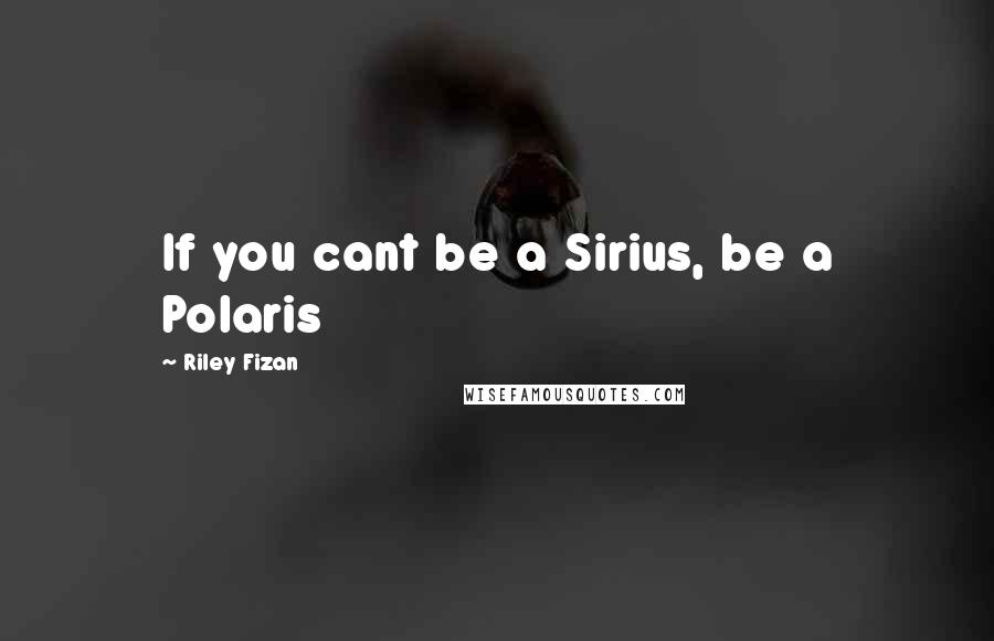 Riley Fizan Quotes: If you cant be a Sirius, be a Polaris