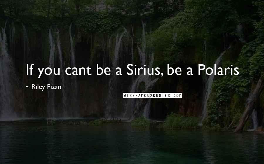 Riley Fizan Quotes: If you cant be a Sirius, be a Polaris