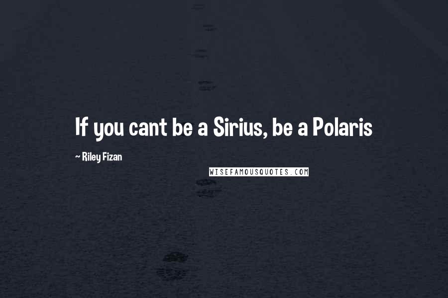 Riley Fizan Quotes: If you cant be a Sirius, be a Polaris