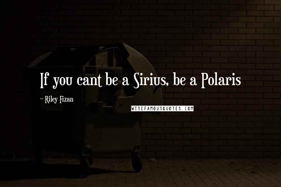 Riley Fizan Quotes: If you cant be a Sirius, be a Polaris