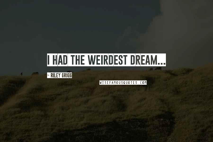 Riley Grigg Quotes: I had the weirdest dream...