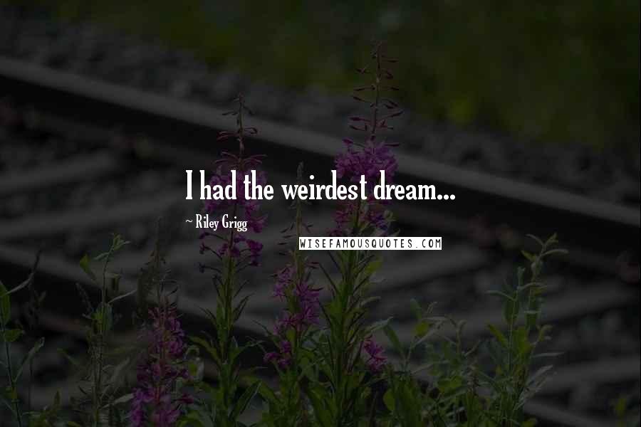 Riley Grigg Quotes: I had the weirdest dream...
