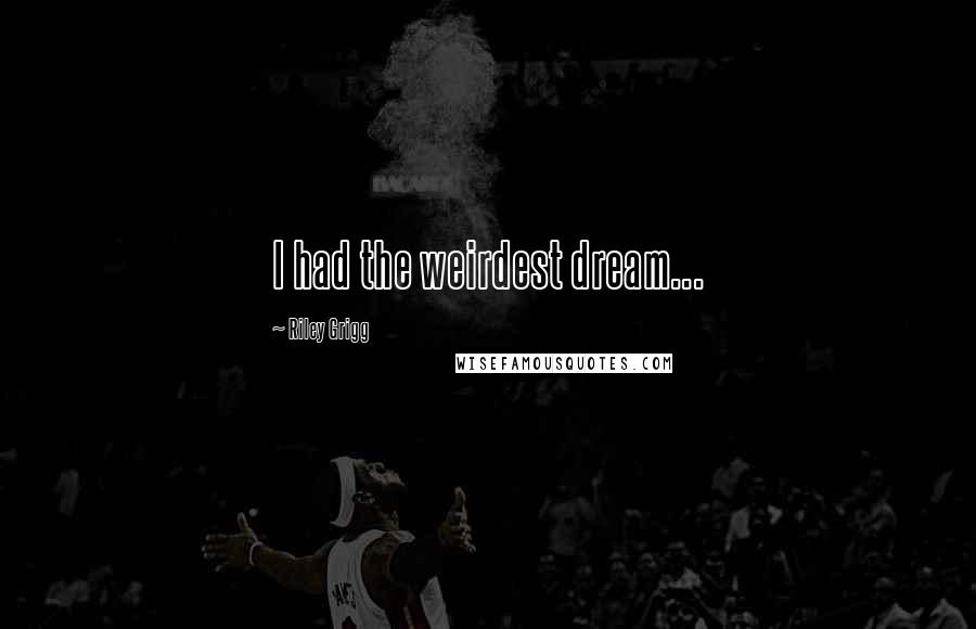 Riley Grigg Quotes: I had the weirdest dream...