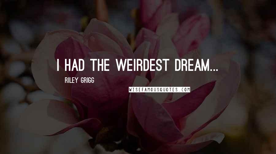 Riley Grigg Quotes: I had the weirdest dream...