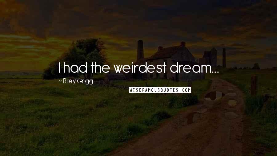 Riley Grigg Quotes: I had the weirdest dream...