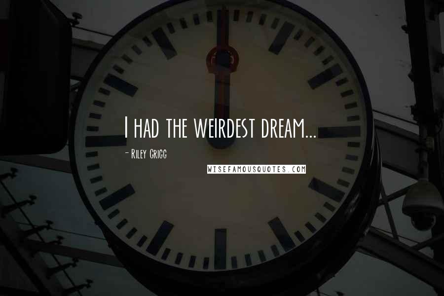 Riley Grigg Quotes: I had the weirdest dream...