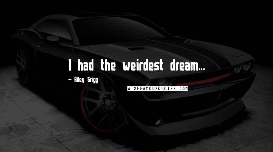Riley Grigg Quotes: I had the weirdest dream...