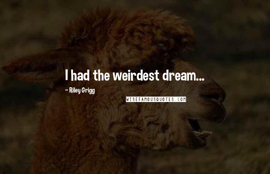 Riley Grigg Quotes: I had the weirdest dream...
