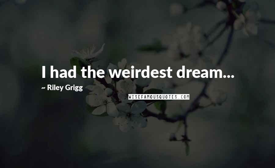 Riley Grigg Quotes: I had the weirdest dream...