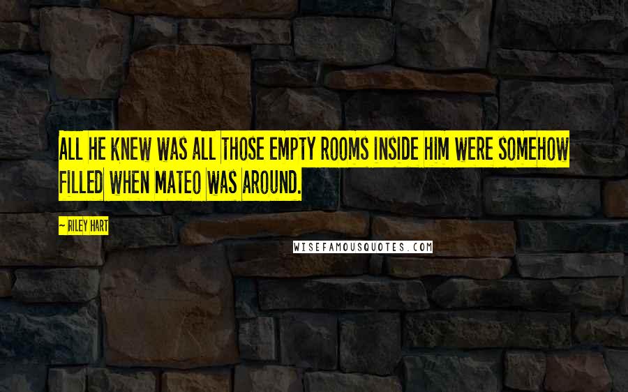 Riley Hart Quotes: All he knew was all those empty rooms inside him were somehow filled when Mateo was around.