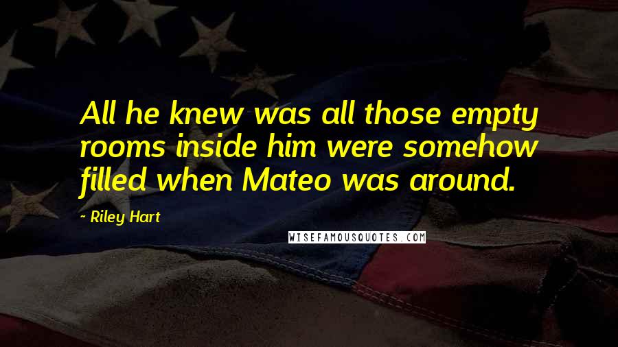 Riley Hart Quotes: All he knew was all those empty rooms inside him were somehow filled when Mateo was around.