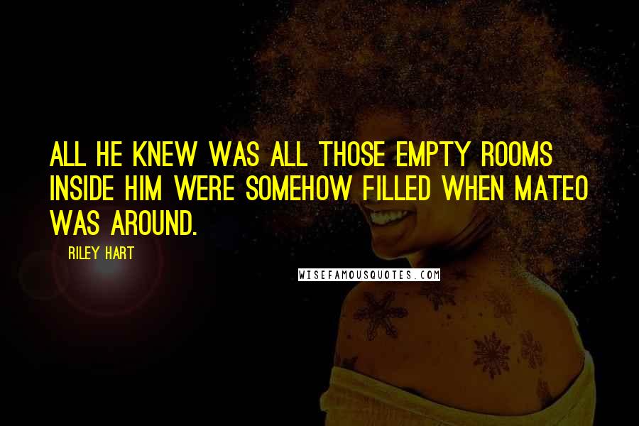 Riley Hart Quotes: All he knew was all those empty rooms inside him were somehow filled when Mateo was around.