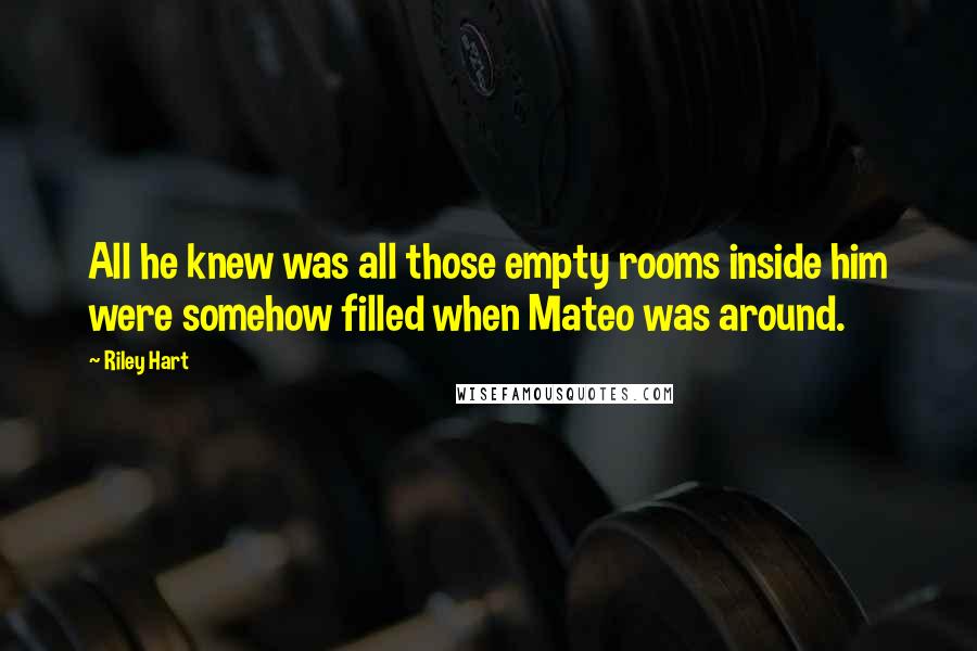 Riley Hart Quotes: All he knew was all those empty rooms inside him were somehow filled when Mateo was around.