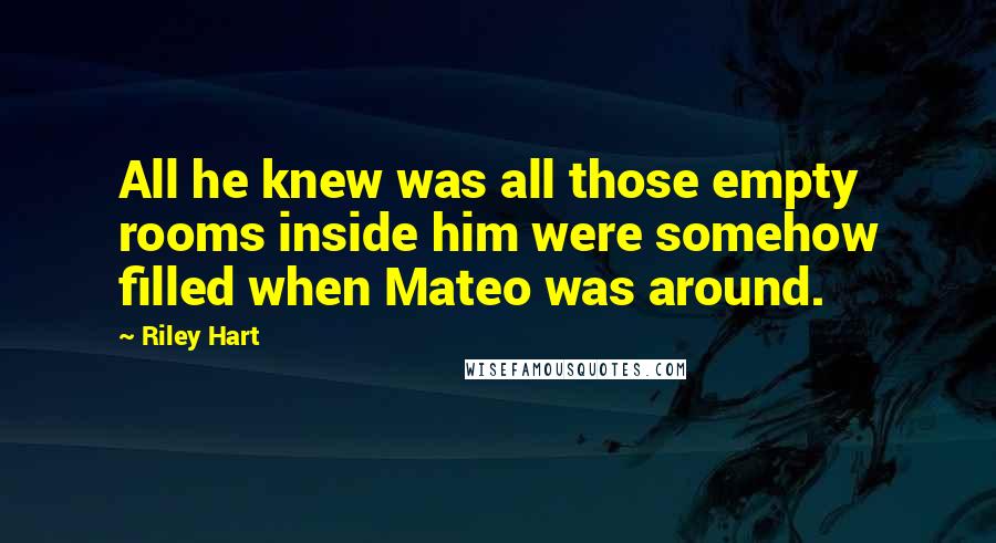 Riley Hart Quotes: All he knew was all those empty rooms inside him were somehow filled when Mateo was around.