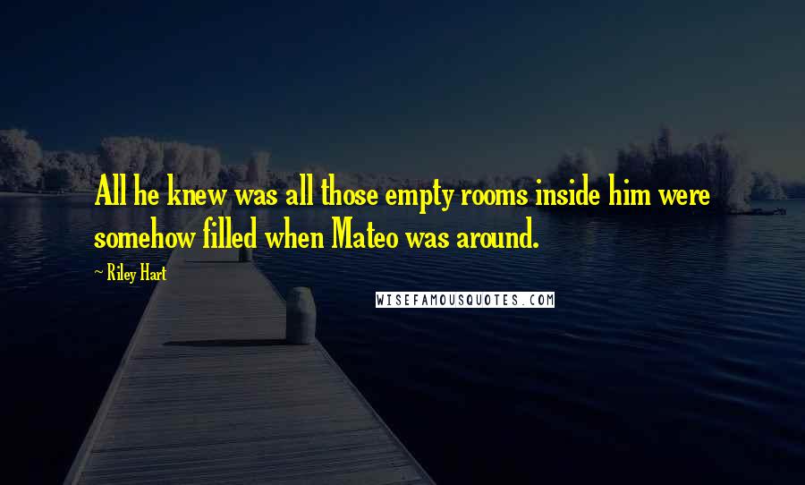 Riley Hart Quotes: All he knew was all those empty rooms inside him were somehow filled when Mateo was around.