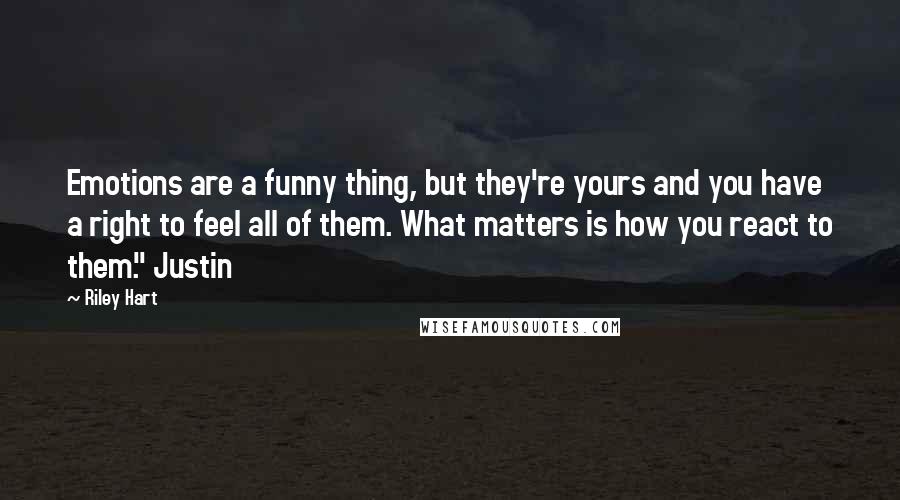 Riley Hart Quotes: Emotions are a funny thing, but they're yours and you have a right to feel all of them. What matters is how you react to them." Justin