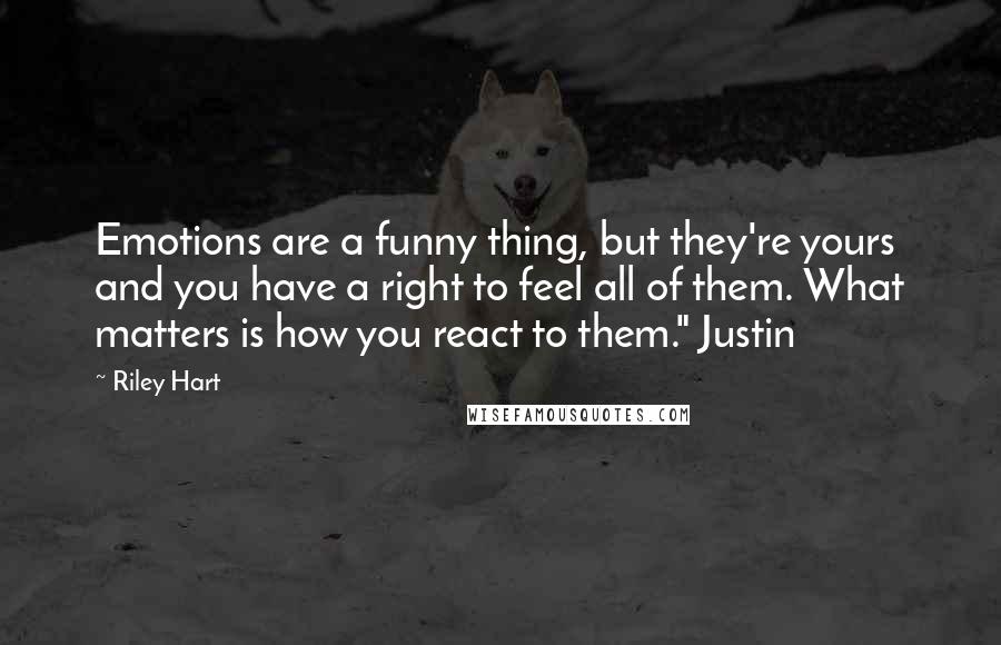 Riley Hart Quotes: Emotions are a funny thing, but they're yours and you have a right to feel all of them. What matters is how you react to them." Justin