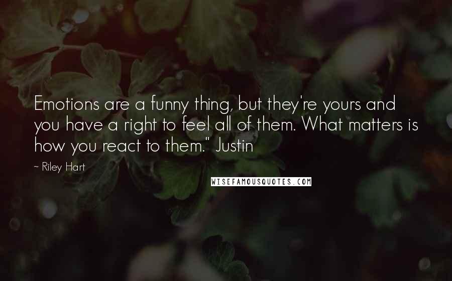 Riley Hart Quotes: Emotions are a funny thing, but they're yours and you have a right to feel all of them. What matters is how you react to them." Justin