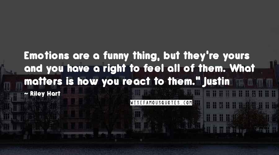 Riley Hart Quotes: Emotions are a funny thing, but they're yours and you have a right to feel all of them. What matters is how you react to them." Justin