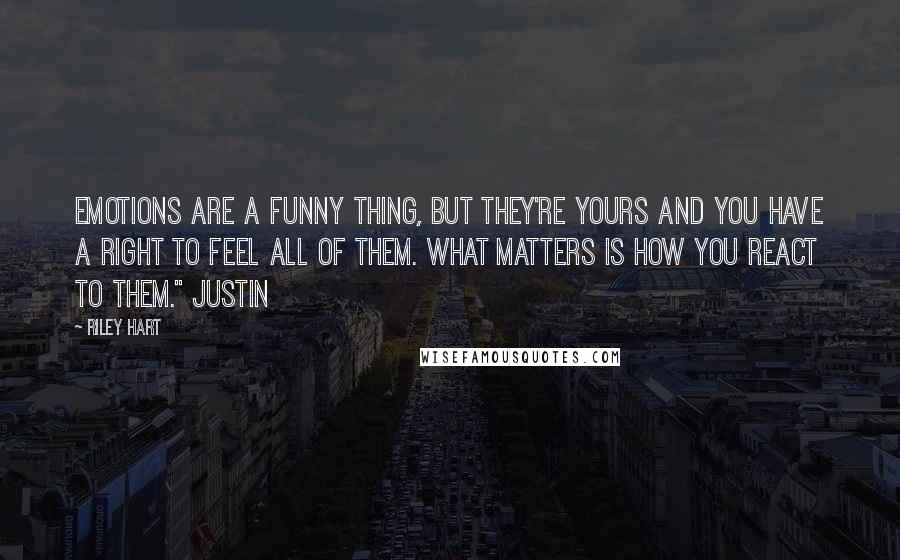 Riley Hart Quotes: Emotions are a funny thing, but they're yours and you have a right to feel all of them. What matters is how you react to them." Justin