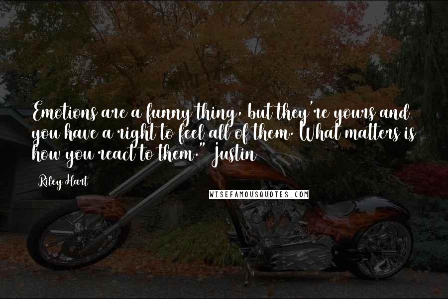 Riley Hart Quotes: Emotions are a funny thing, but they're yours and you have a right to feel all of them. What matters is how you react to them." Justin