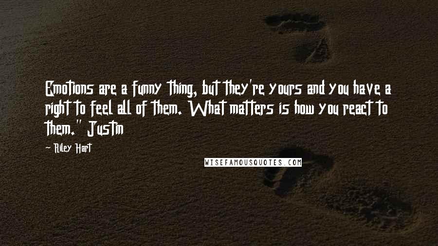 Riley Hart Quotes: Emotions are a funny thing, but they're yours and you have a right to feel all of them. What matters is how you react to them." Justin