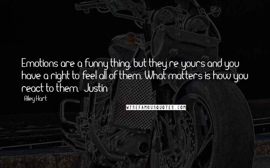 Riley Hart Quotes: Emotions are a funny thing, but they're yours and you have a right to feel all of them. What matters is how you react to them." Justin