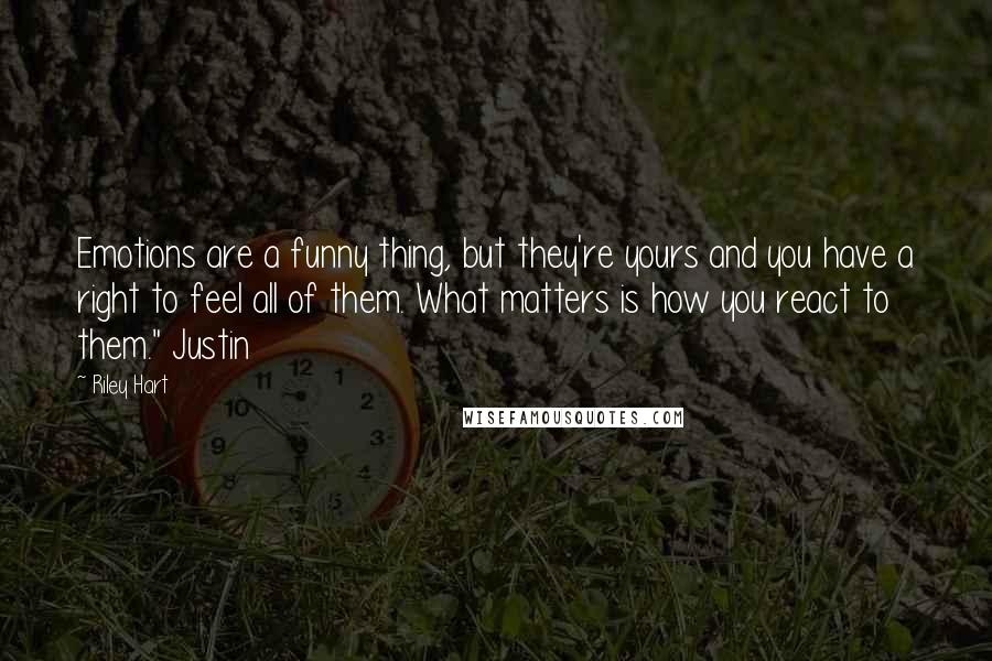 Riley Hart Quotes: Emotions are a funny thing, but they're yours and you have a right to feel all of them. What matters is how you react to them." Justin