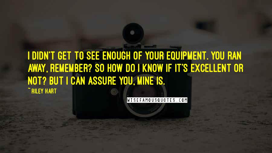 Riley Hart Quotes: I didn't get to see enough of your equipment. You ran away, remember? So how do I know if it's excellent or not? But I can assure you, mine is.