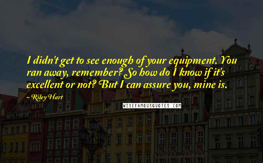 Riley Hart Quotes: I didn't get to see enough of your equipment. You ran away, remember? So how do I know if it's excellent or not? But I can assure you, mine is.