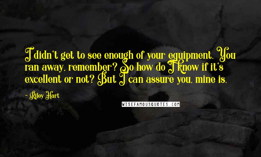 Riley Hart Quotes: I didn't get to see enough of your equipment. You ran away, remember? So how do I know if it's excellent or not? But I can assure you, mine is.