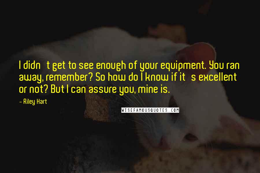 Riley Hart Quotes: I didn't get to see enough of your equipment. You ran away, remember? So how do I know if it's excellent or not? But I can assure you, mine is.