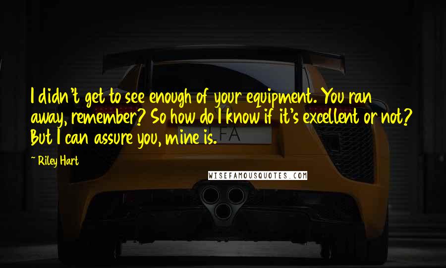 Riley Hart Quotes: I didn't get to see enough of your equipment. You ran away, remember? So how do I know if it's excellent or not? But I can assure you, mine is.