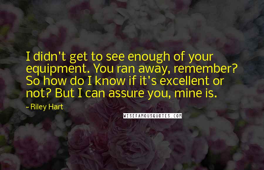 Riley Hart Quotes: I didn't get to see enough of your equipment. You ran away, remember? So how do I know if it's excellent or not? But I can assure you, mine is.