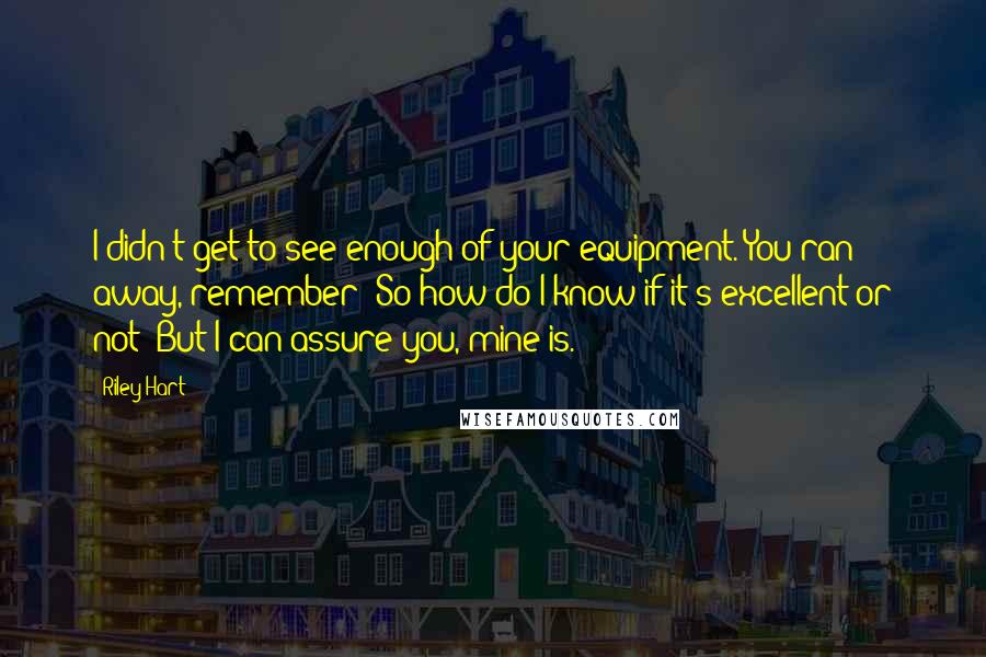 Riley Hart Quotes: I didn't get to see enough of your equipment. You ran away, remember? So how do I know if it's excellent or not? But I can assure you, mine is.