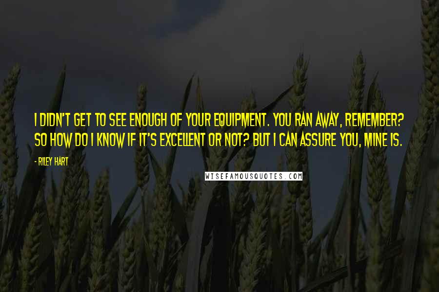 Riley Hart Quotes: I didn't get to see enough of your equipment. You ran away, remember? So how do I know if it's excellent or not? But I can assure you, mine is.