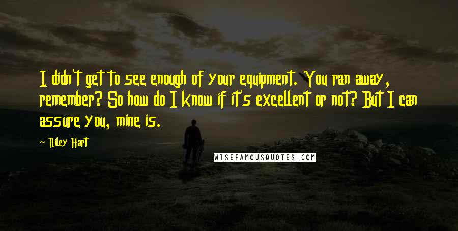 Riley Hart Quotes: I didn't get to see enough of your equipment. You ran away, remember? So how do I know if it's excellent or not? But I can assure you, mine is.