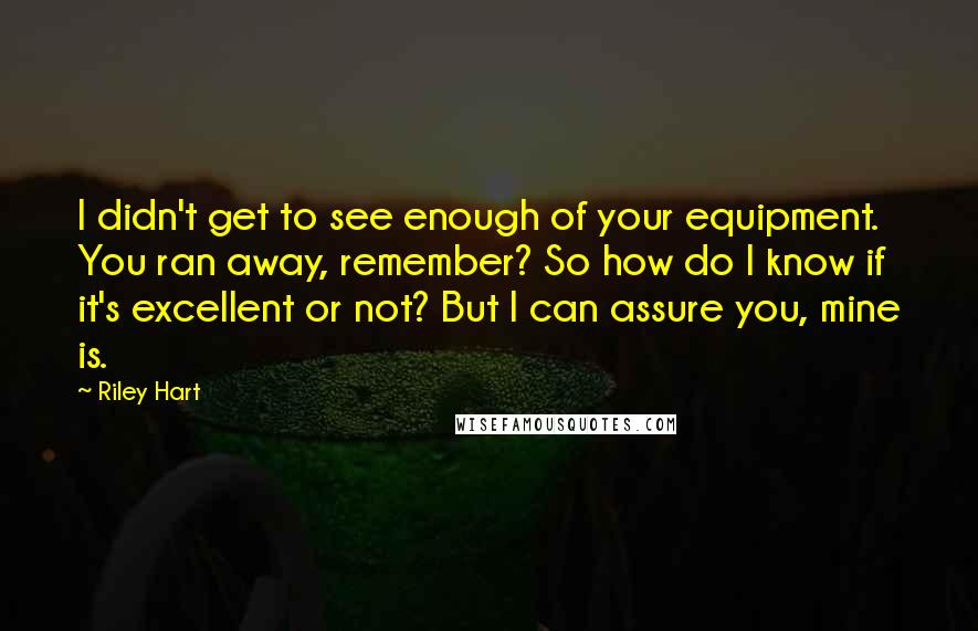 Riley Hart Quotes: I didn't get to see enough of your equipment. You ran away, remember? So how do I know if it's excellent or not? But I can assure you, mine is.